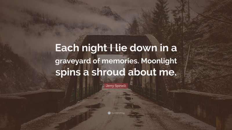 Jerry Spinelli Quote: “Each night I lie down in a graveyard of memories. Moonlight spins a shroud about me.”