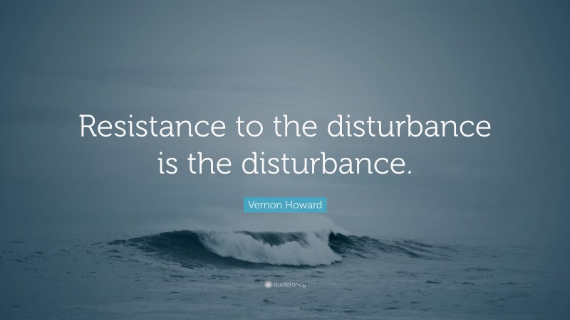 Vernon Howard Quote: “Resistance to the disturbance is the disturbance.”