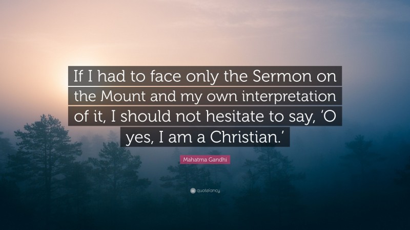 Mahatma Gandhi Quote: “If I had to face only the Sermon on the Mount and my own interpretation of it, I should not hesitate to say, ‘O yes, I am a Christian.’”