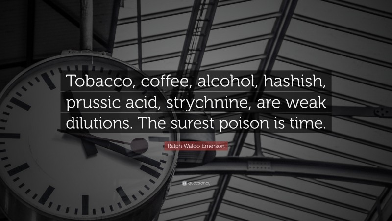 Ralph Waldo Emerson Quote: “Tobacco, coffee, alcohol, hashish, prussic acid, strychnine, are weak dilutions. The surest poison is time.”