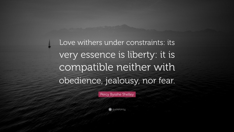 Percy Bysshe Shelley Quote: “Love withers under constraints: its very essence is liberty: it is compatible neither with obedience, jealousy, nor fear.”
