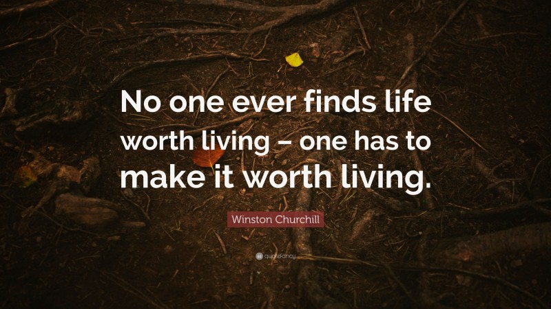 Winston Churchill Quote: “No one ever finds life worth living – one has to make it worth living.”