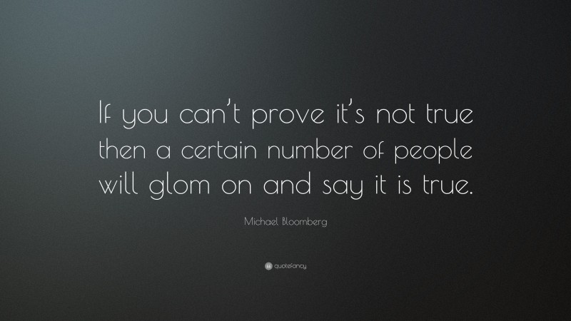 Michael Bloomberg Quote: “If you can’t prove it’s not true then a certain number of people will glom on and say it is true.”