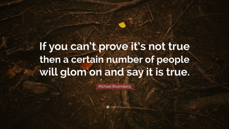 Michael Bloomberg Quote: “If you can’t prove it’s not true then a certain number of people will glom on and say it is true.”