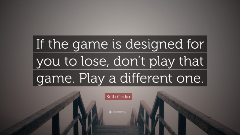 Seth Godin Quote: “If the game is designed for you to lose, don’t play that game. Play a different one.”