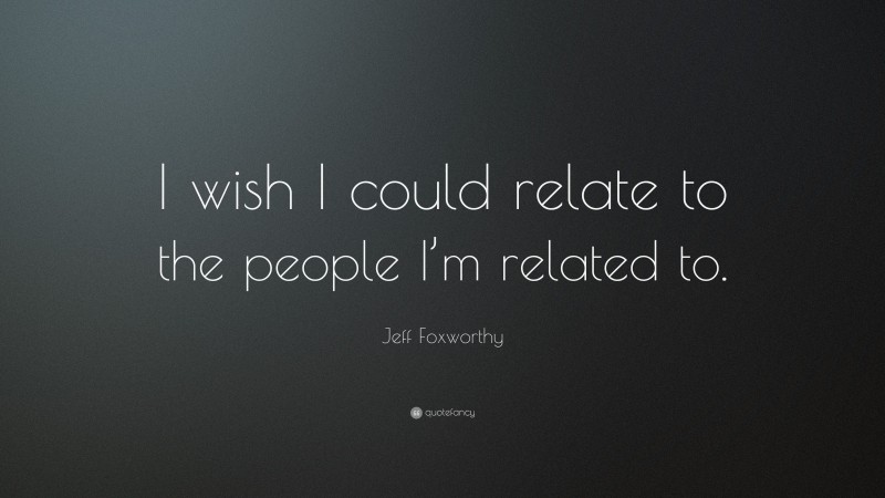 Jeff Foxworthy Quote: “I wish I could relate to the people I’m related to.”
