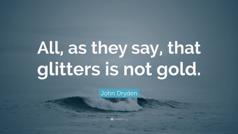 John Dryden Quote: “All, as they say, that glitters is not gold.”