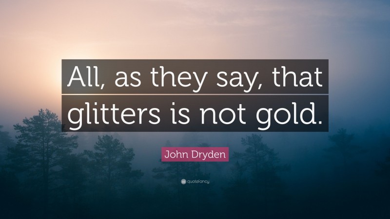 John Dryden Quote: “All, as they say, that glitters is not gold.”