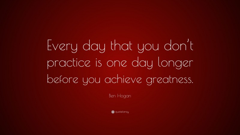 Ben Hogan Quote: “Every day that you don’t practice is one day longer before you achieve greatness.”