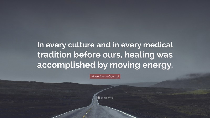 Albert Szent-Györgyi Quote: “In every culture and in every medical tradition before ours, healing was accomplished by moving energy.”
