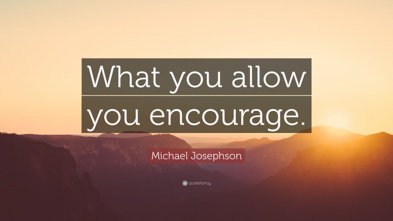 Michael Josephson Quote: “What you allow you encourage.”
