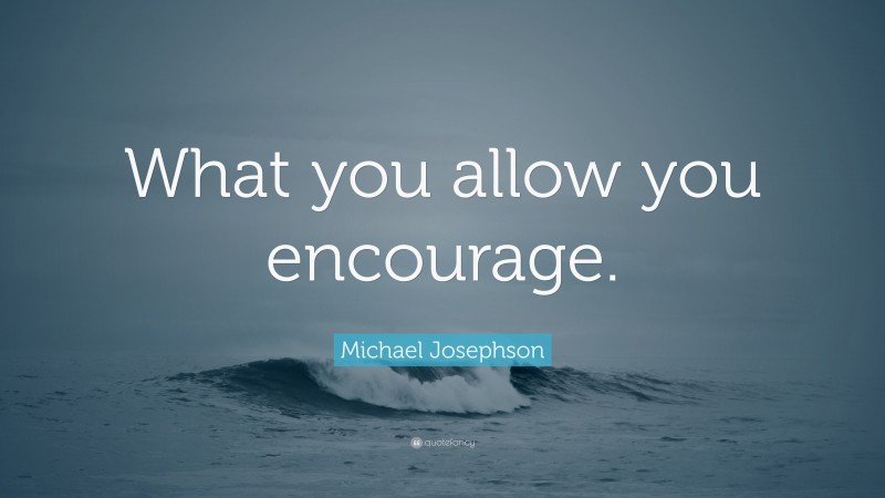 Michael Josephson Quote: “What you allow you encourage.”