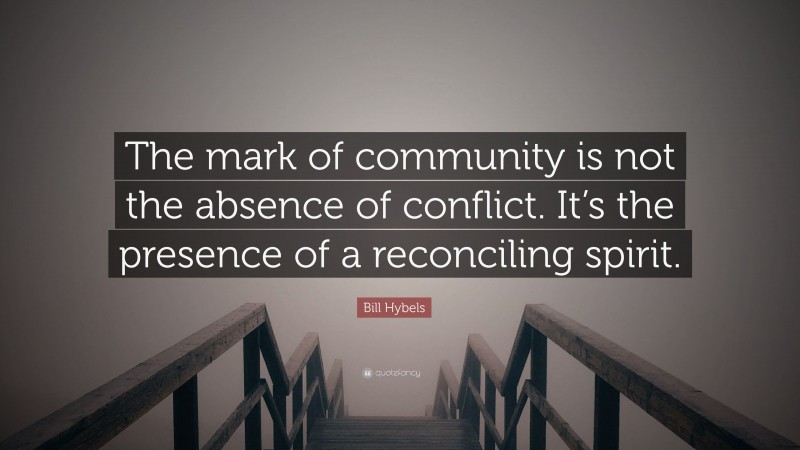 Bill Hybels Quote: “The mark of community is not the absence of conflict. It’s the presence of a reconciling spirit.”