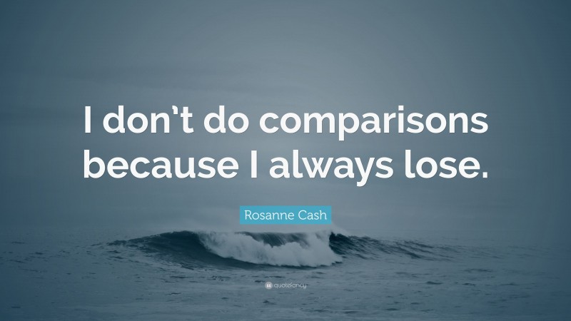 Rosanne Cash Quote: “I don’t do comparisons because I always lose.”