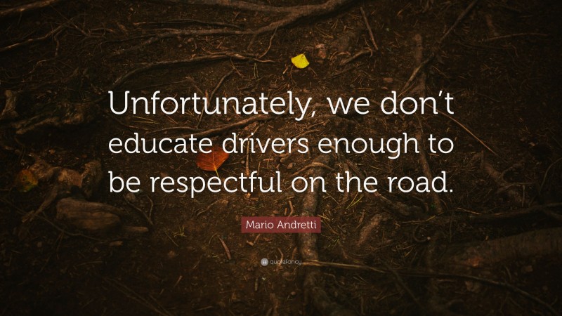 Mario Andretti Quote: “Unfortunately, we don’t educate drivers enough to be respectful on the road.”