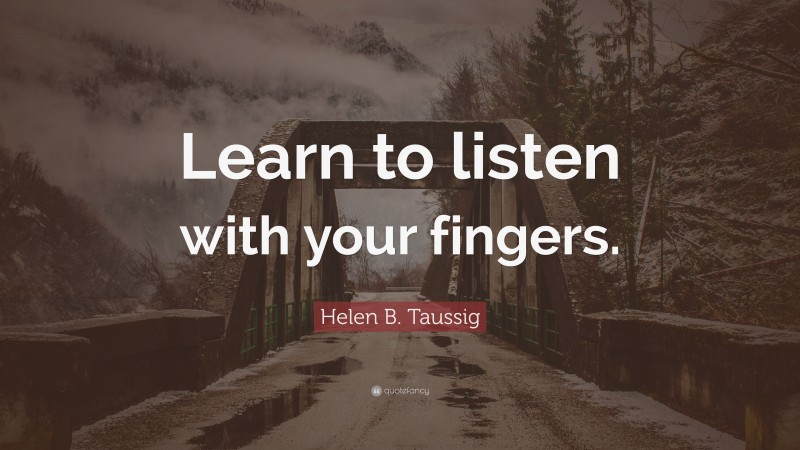 Helen B. Taussig Quote: “Learn to listen with your fingers.”