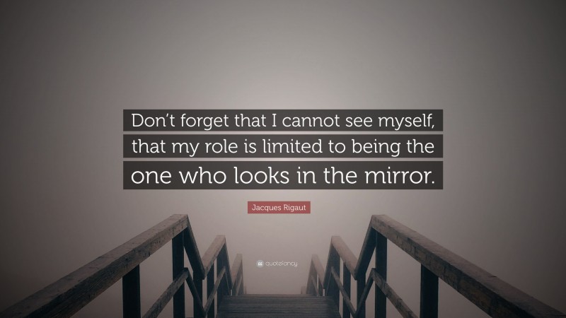 Jacques Rigaut Quote: “Don’t forget that I cannot see myself, that my role is limited to being the one who looks in the mirror.”