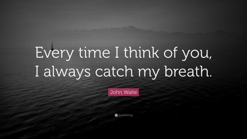 John Waite Quote: “Every time I think of you, I always catch my breath.”