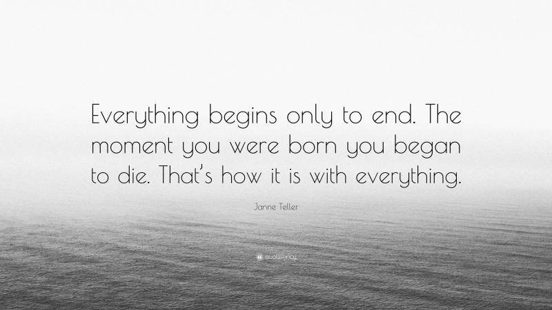 Janne Teller Quote: “Everything begins only to end. The moment you were born you began to die. That’s how it is with everything.”