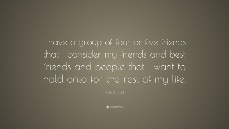 Kyle Schmid Quote: “I have a group of four or five friends that I consider my friends and best friends and people that I want to hold onto for the rest of my life.”