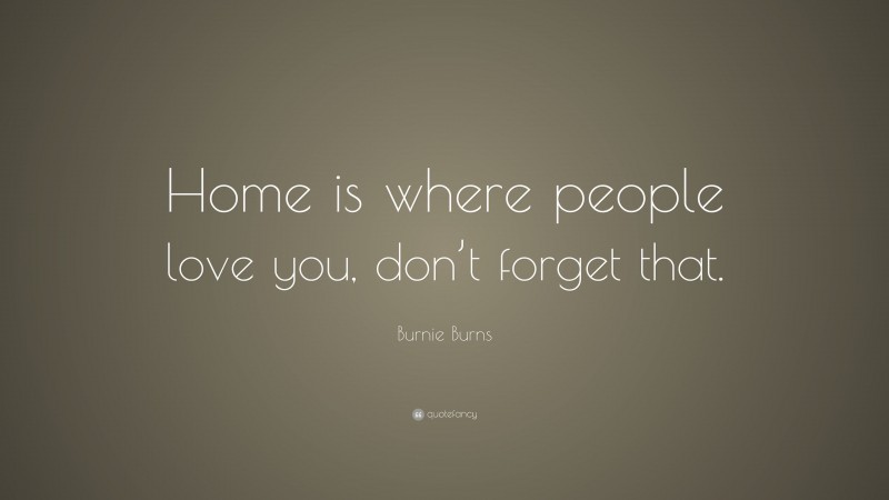 Burnie Burns Quote: “Home is where people love you, don’t forget that.”