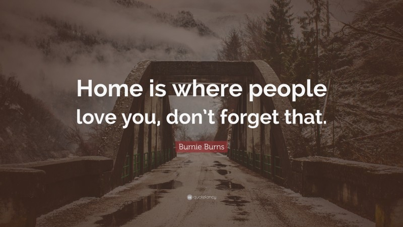 Burnie Burns Quote: “Home is where people love you, don’t forget that.”