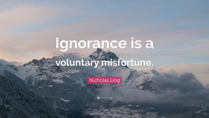 Nicholas Ling Quote: “Ignorance is a voluntary misfortune.”