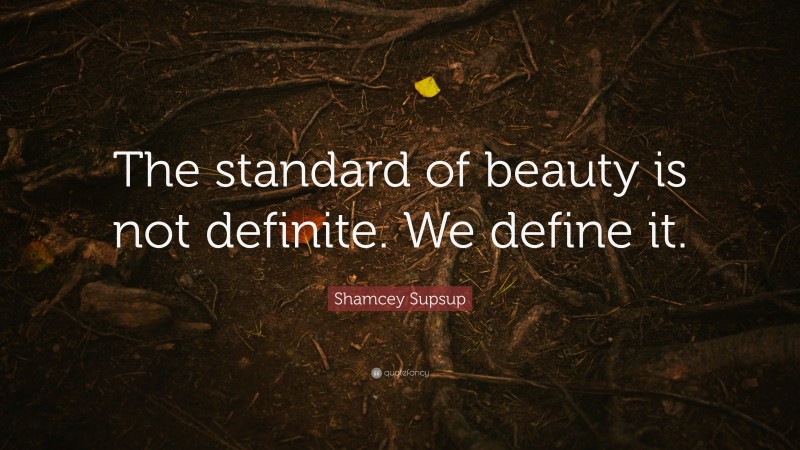 Shamcey Supsup Quote: “The standard of beauty is not definite. We define it.”
