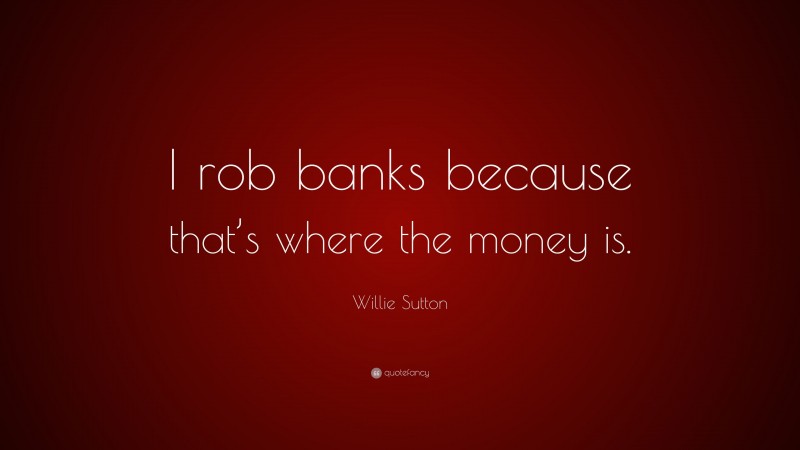 Willie Sutton Quote: “I rob banks because that’s where the money is.”