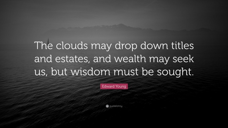 Edward Young Quote: “The clouds may drop down titles and estates, and wealth may seek us, but wisdom must be sought.”
