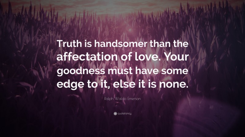 Ralph Waldo Emerson Quote: “Truth is handsomer than the affectation of love. Your goodness must have some edge to it, else it is none.”