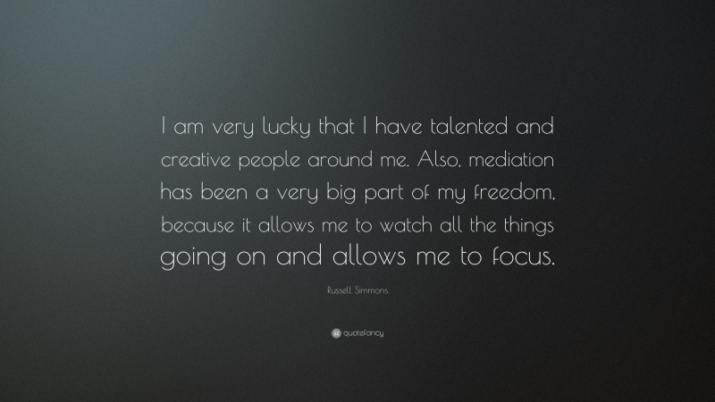 Russell Simmons Quote: “I am very lucky that I have talented and creative people around me. Also, mediation has been a very big part of my freedom, because it allows me to watch all the things going on and allows me to focus.”