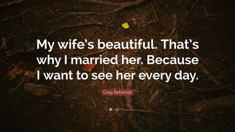 Greg Behrendt Quote: “My wife’s beautiful. That’s why I married her. Because I want to see her every day.”