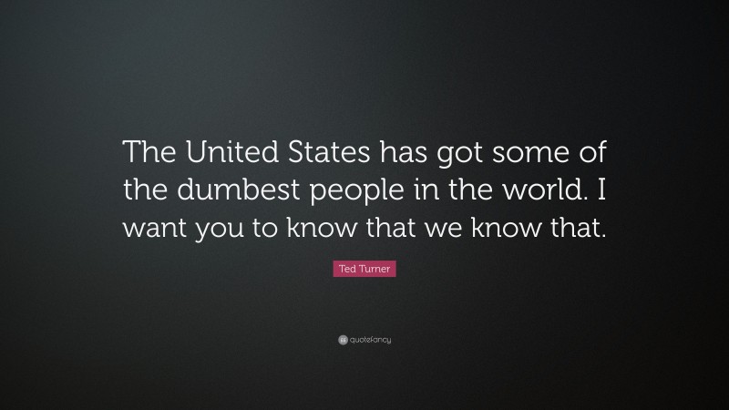 Ted Turner Quote: “The United States has got some of the dumbest people in the world. I want you to know that we know that.”