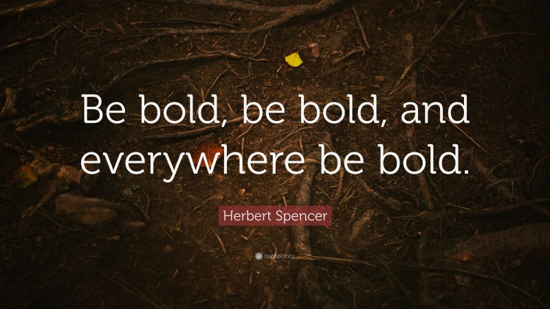 Herbert Spencer Quote: “Be bold, be bold, and everywhere be bold.”