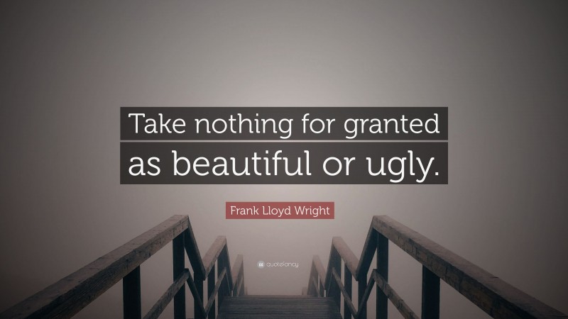 Frank Lloyd Wright Quote: “Take nothing for granted as beautiful or ugly.”