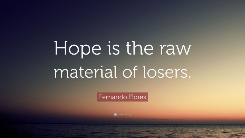 Fernando Flores Quote: “Hope is the raw material of losers.”