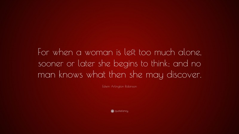 Edwin Arlington Robinson Quote: “For when a woman is left too much alone, sooner or later she begins to think; and no man knows what then she may discover.”