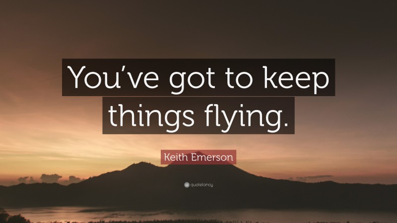 Keith Emerson Quote: “You’ve got to keep things flying.”