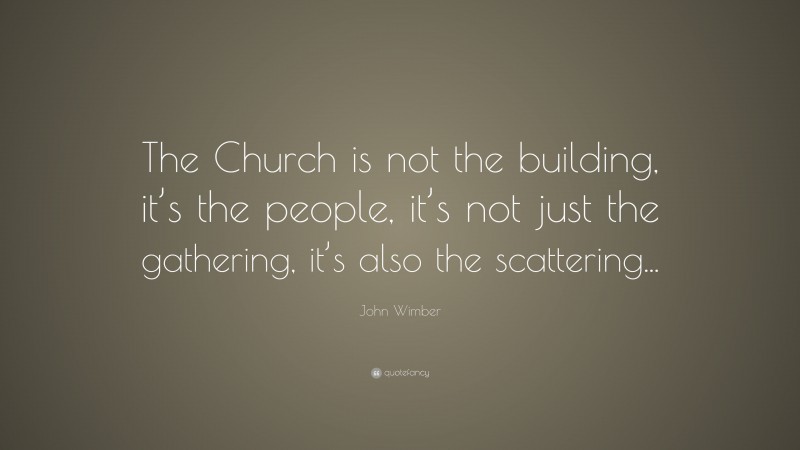John Wimber Quote: “The Church is not the building, it’s the people, it’s not just the gathering, it’s also the scattering...”