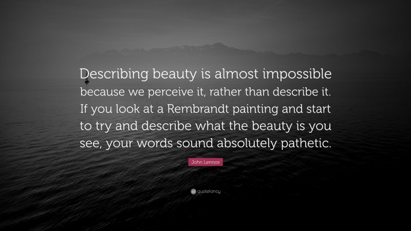 John Lennox Quote: “Describing beauty is almost impossible because we perceive it, rather than describe it. If you look at a Rembrandt painting and start to try and describe what the beauty is you see, your words sound absolutely pathetic.”