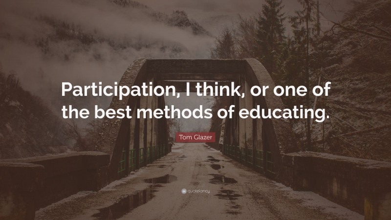 Tom Glazer Quote: “Participation, I think, or one of the best methods of educating.”