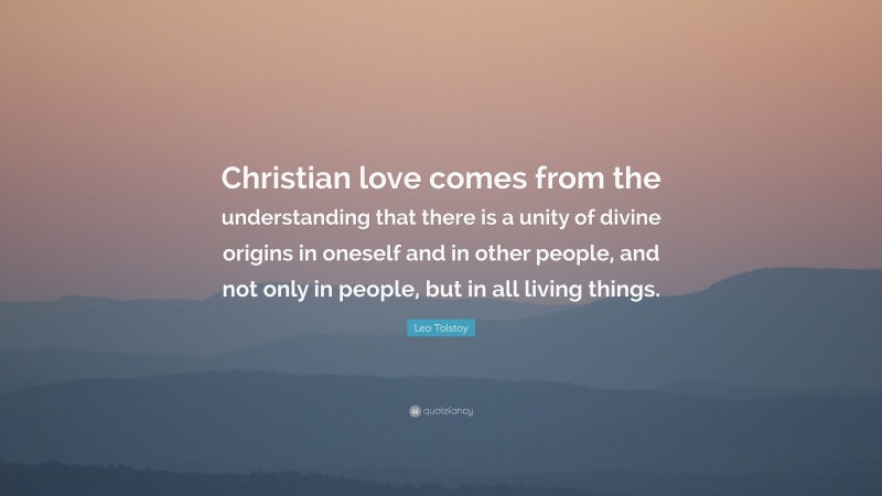 Leo Tolstoy Quote: “Christian love comes from the understanding that there is a unity of divine origins in oneself and in other people, and not only in people, but in all living things.”