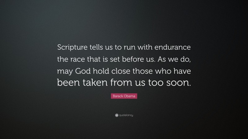 Barack Obama Quote: “Scripture tells us to run with endurance the race that is set before us. As we do, may God hold close those who have been taken from us too soon.”