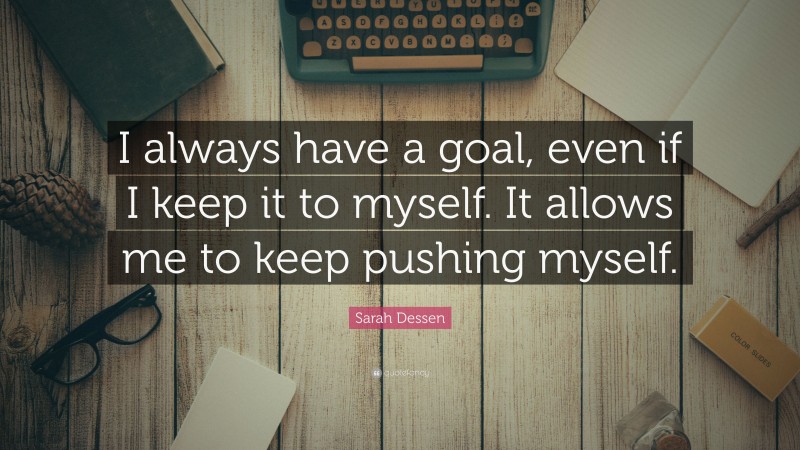 Sarah Dessen Quote: “I always have a goal, even if I keep it to myself. It allows me to keep pushing myself.”