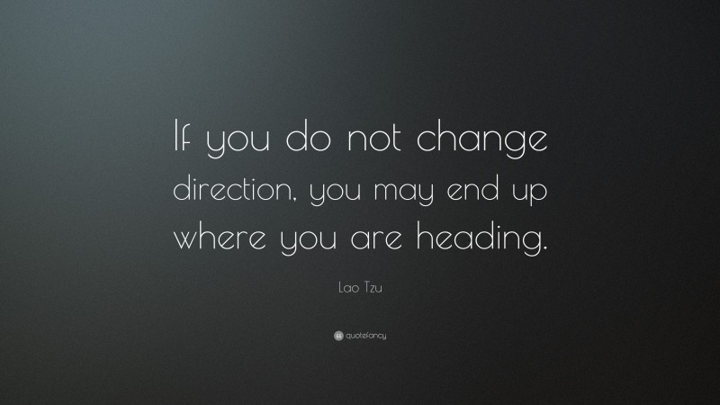 Lao Tzu Quote: “If you do not change direction, you may end up where you are heading.”