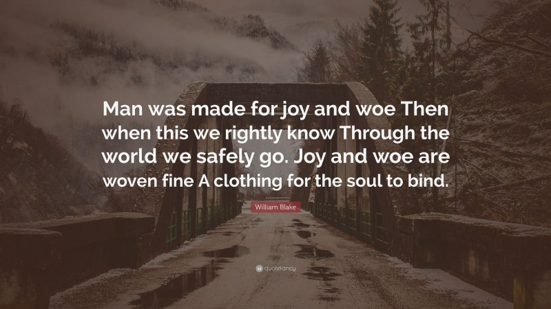 William Blake Quote: “Man was made for joy and woe Then when this we rightly know Through the world we safely go. Joy and woe are woven fine A clothing for the soul to bind.”
