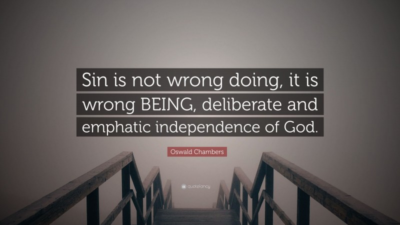 Oswald Chambers Quote: “Sin is not wrong doing, it is wrong BEING, deliberate and emphatic independence of God.”
