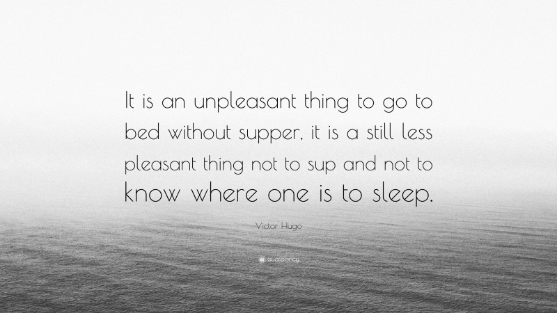 Victor Hugo Quote: “It is an unpleasant thing to go to bed without supper, it is a still less pleasant thing not to sup and not to know where one is to sleep.”