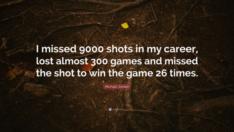 Michael Jordan Quote: “I missed 9000 shots in my career, lost almost 300 games and missed the shot to win the game 26 times.”